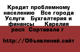 Кредит проблемному населению - Все города Услуги » Бухгалтерия и финансы   . Карелия респ.,Сортавала г.